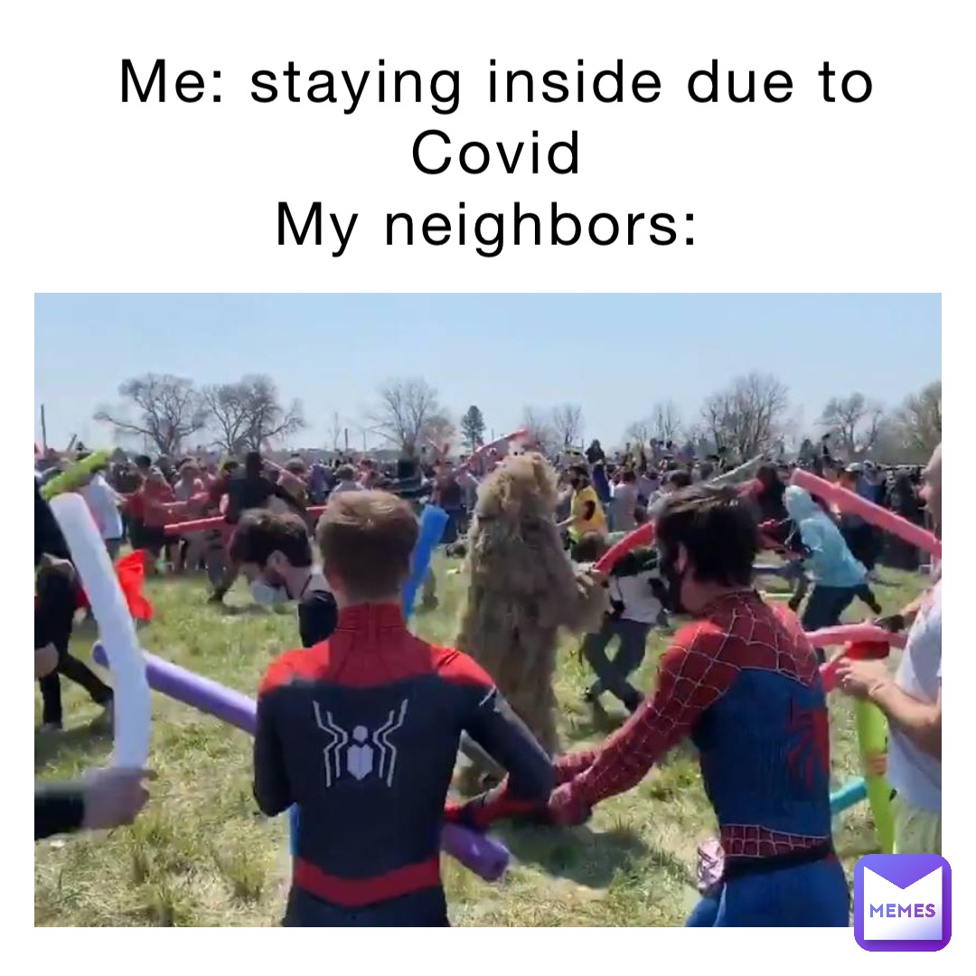 Me: staying inside due to Covid 
My neighbors: