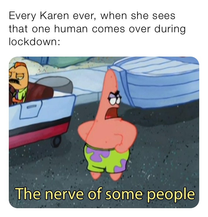 Every Karen ever, when she sees that one human comes over during lockdown: