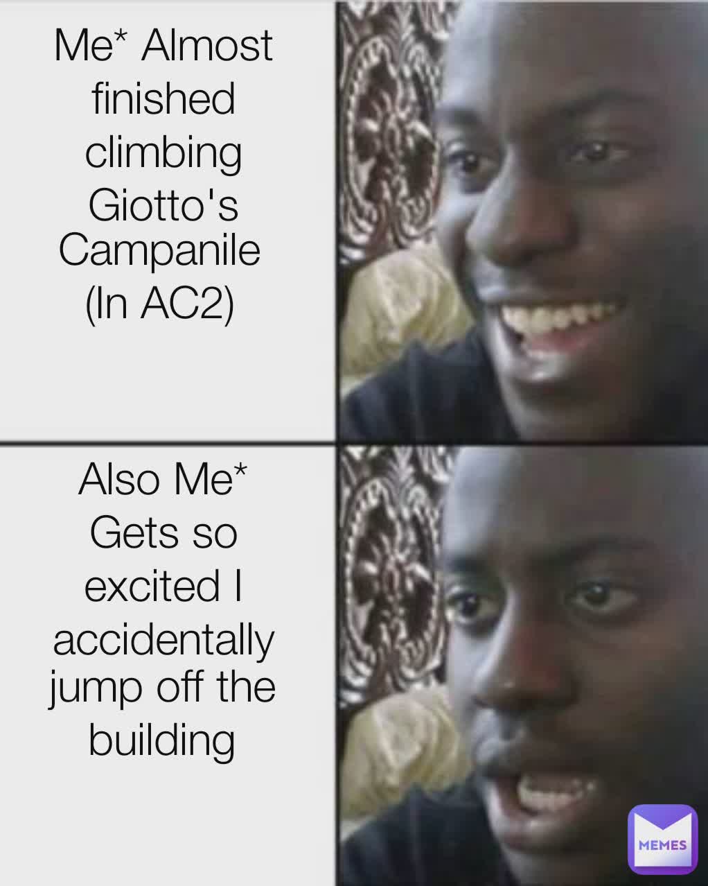 Me* Almost finished climbing Giotto's Campanile
(In AC2) Also Me* Gets so excited I accidentally jump off the building