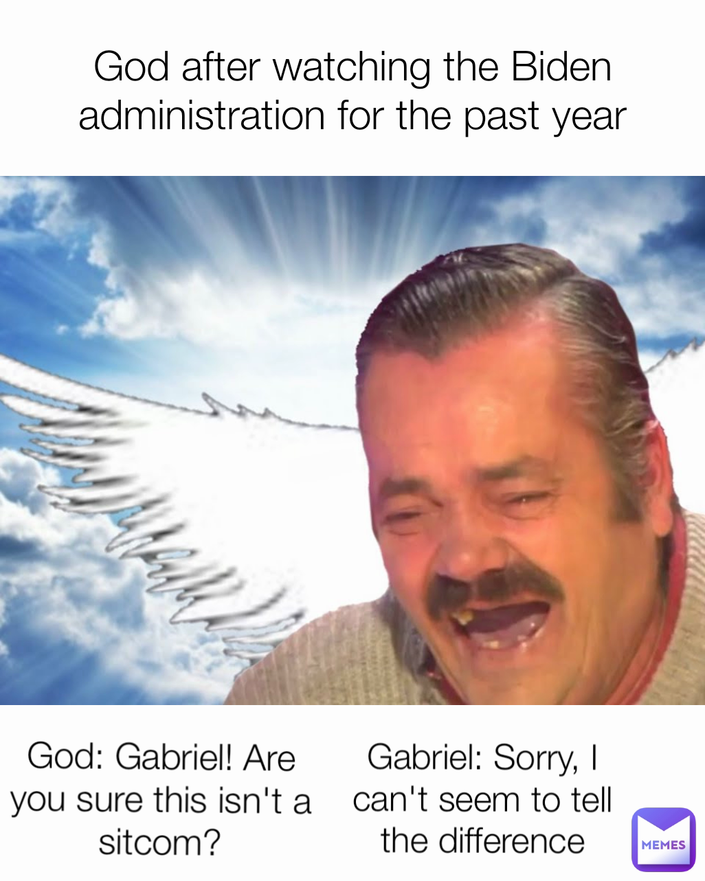 Gabriel: Sorry, I can't seem to tell the difference God after watching the Biden administration for the past year God: Gabriel! Are you sure this isn't a sitcom?