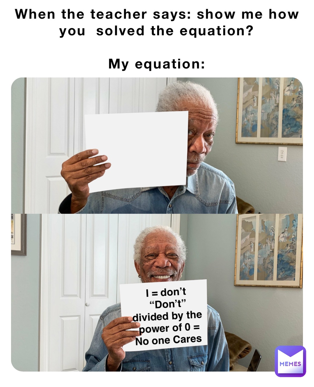 When the teacher says: show me how you  solved the equation?

My equation: I = don’t
“Don’t” divided by the power of 0 = No one Cares