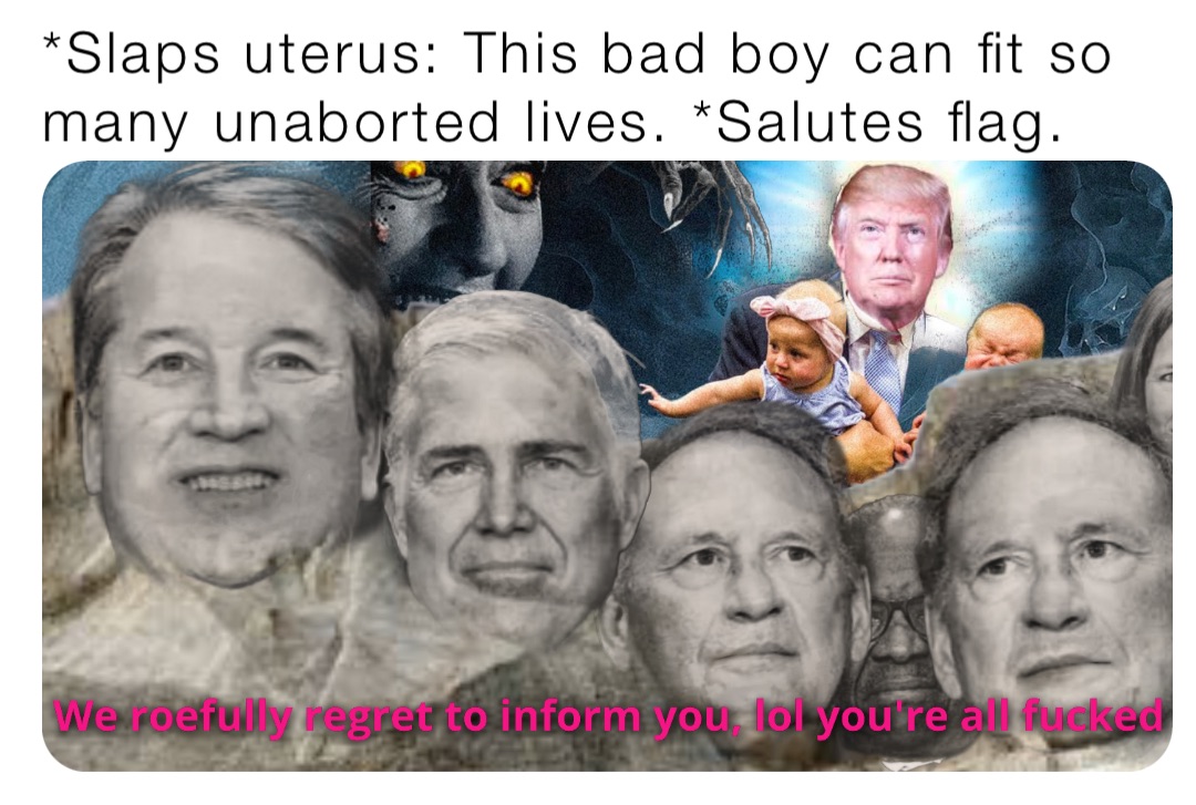 *Slaps uterus: This bad boy can fit so many unaborted lives. *Salutes flag.