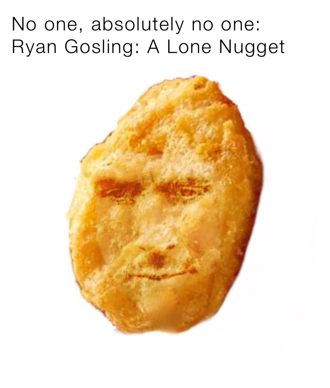 No one, absolutely no one:
Ryan Gosling: A Lone Nugget