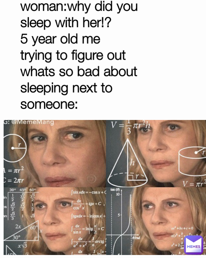 woman:why did you sleep with her!?
5 year old me trying to figure out whats so bad about sleeping next to someone: