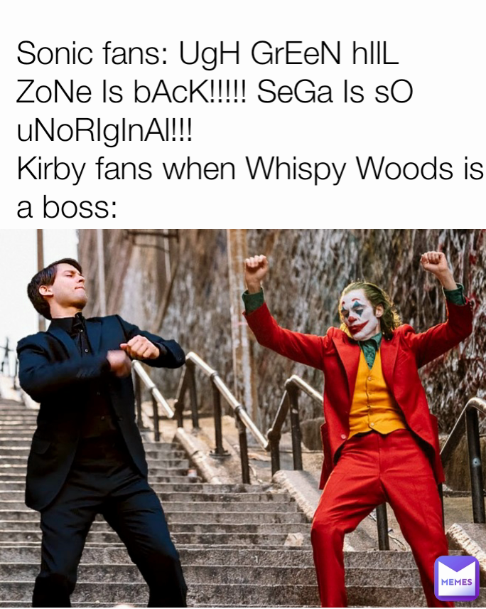 Sonic fans: UgH GrEeN hIlL ZoNe Is bAcK!!!!! SeGa Is sO uNoRIgInAl!!!
Kirby fans when Whispy Woods is a boss: