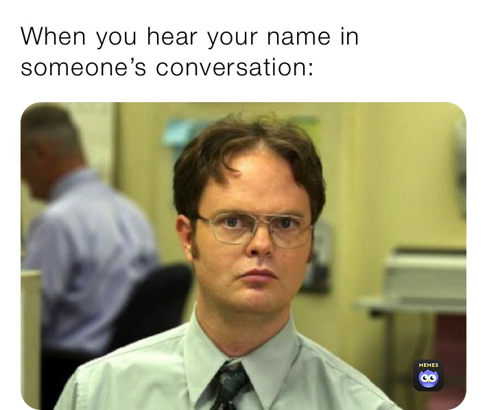 When you hear your name in someone’s conversation: