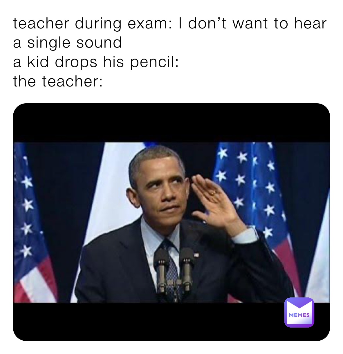 teacher during exam: I don’t want to hear a single sound 
a kid drops his pencil: 
the teacher: 