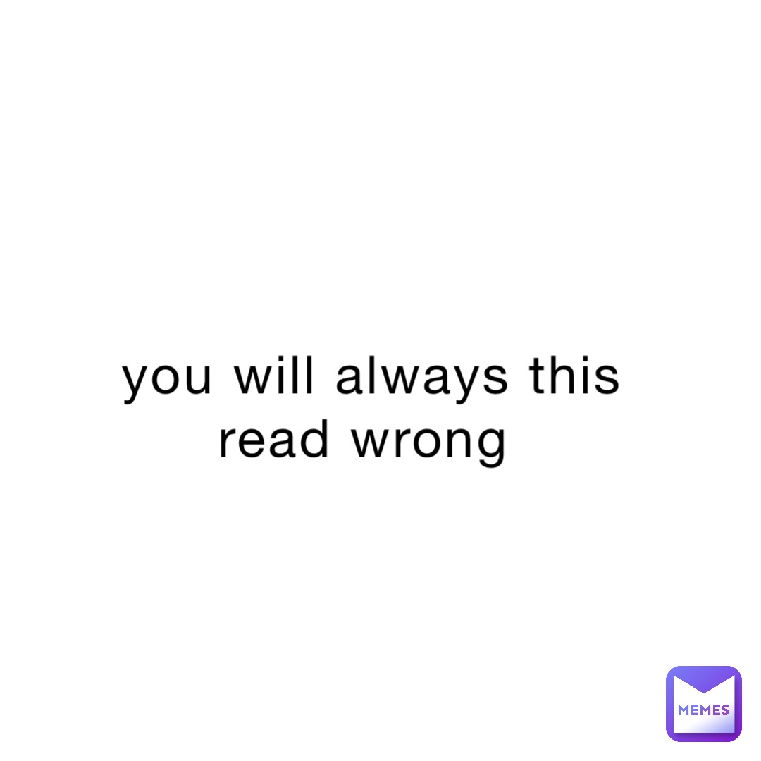 you will always this read wrong