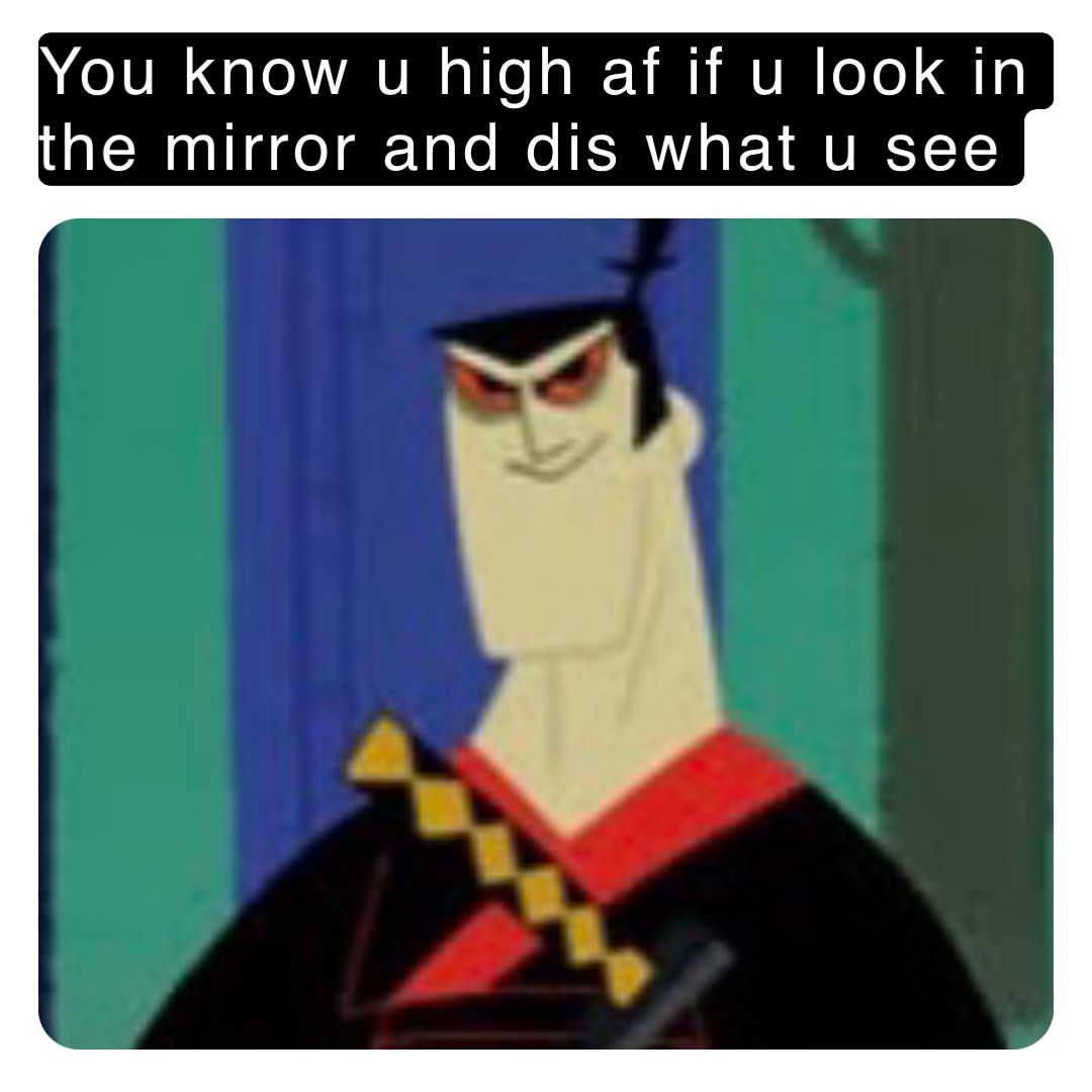 You know u high af if u look in the mirror and dis what u see