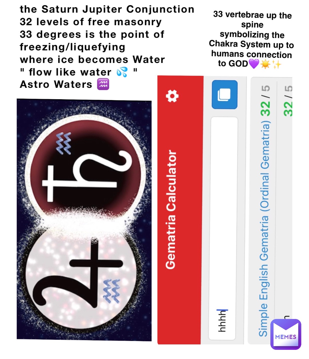 the Saturn Jupiter Conjunction 
32 levels of free masonry 
33 degrees is the point of 
freezing/liquefying 
where ice becomes Water 
" flow like water 💦 "
Astro Waters ♒️ 33 vertebrae up the spine 
symbolizing the Chakra System up to 
humans connection to GOD💜☀️✨