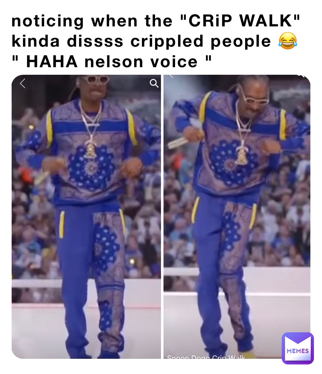 noticing when the "CRiP WALK" 
kinda dissss crippled people 😂
" HAHA nelson voice "