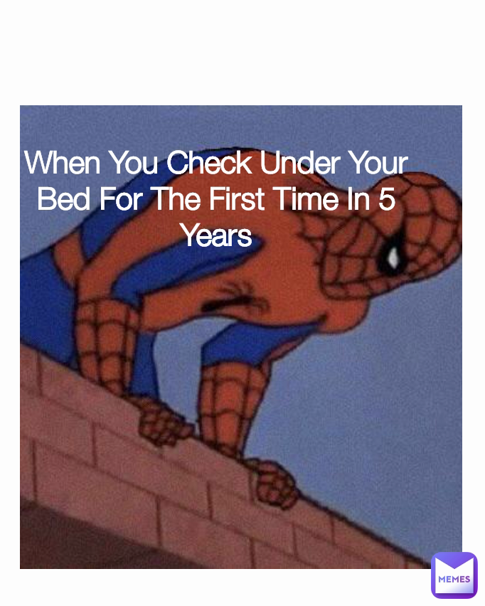 When You Check Under Your Bed For The First Time In 5 Years