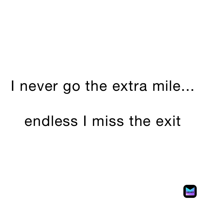 I never go the extra mile...

endless I miss the exit