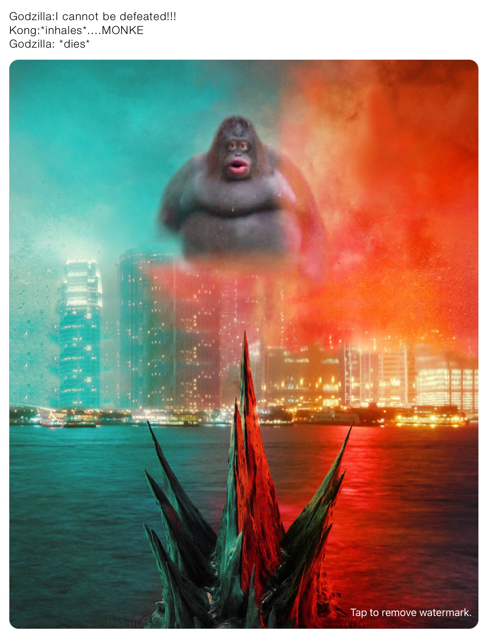 Godzilla:I cannot be defeated!!!
Kong:*inhales*....MONKE
Godzilla: *dies*
