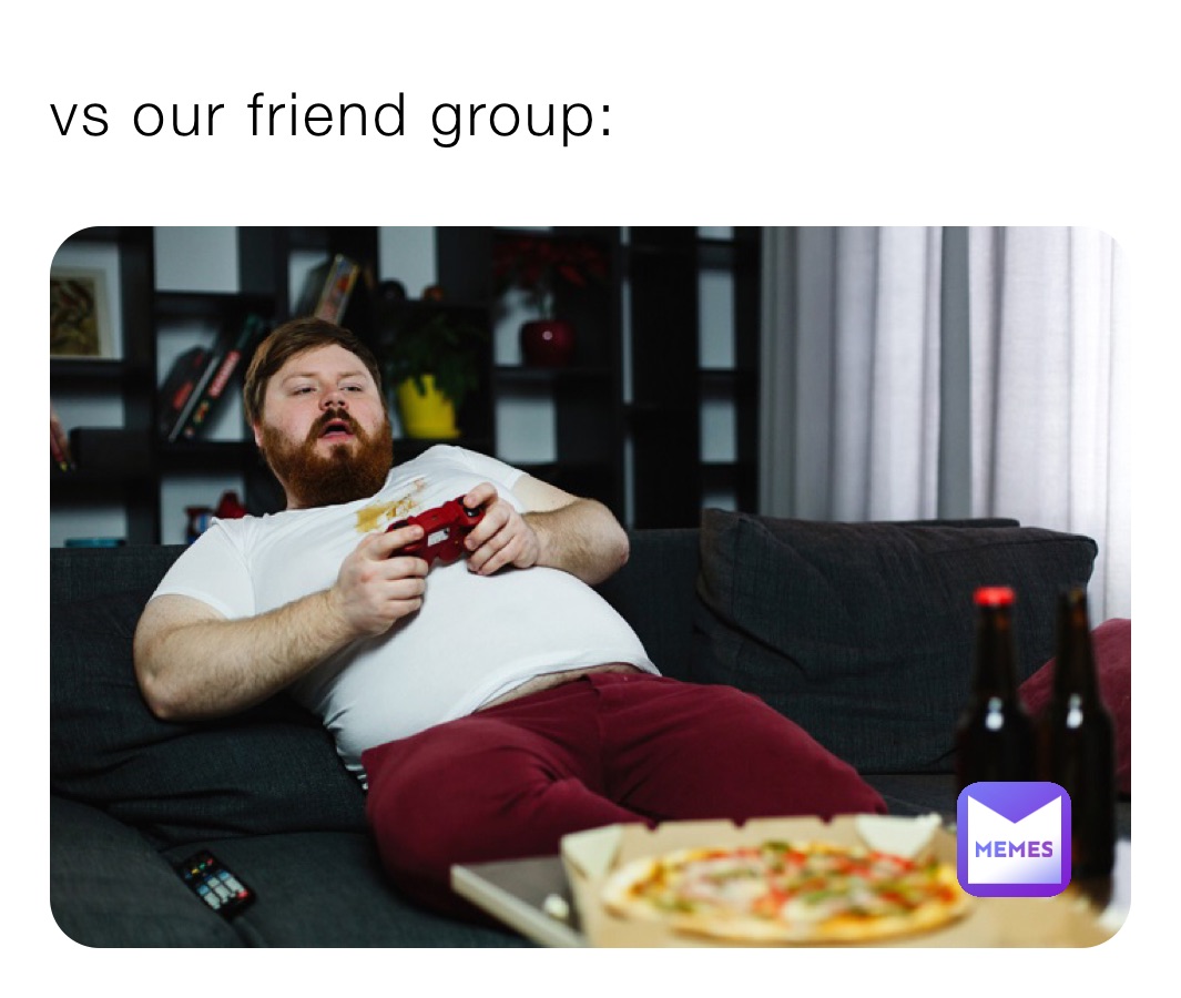 vs our friend group: