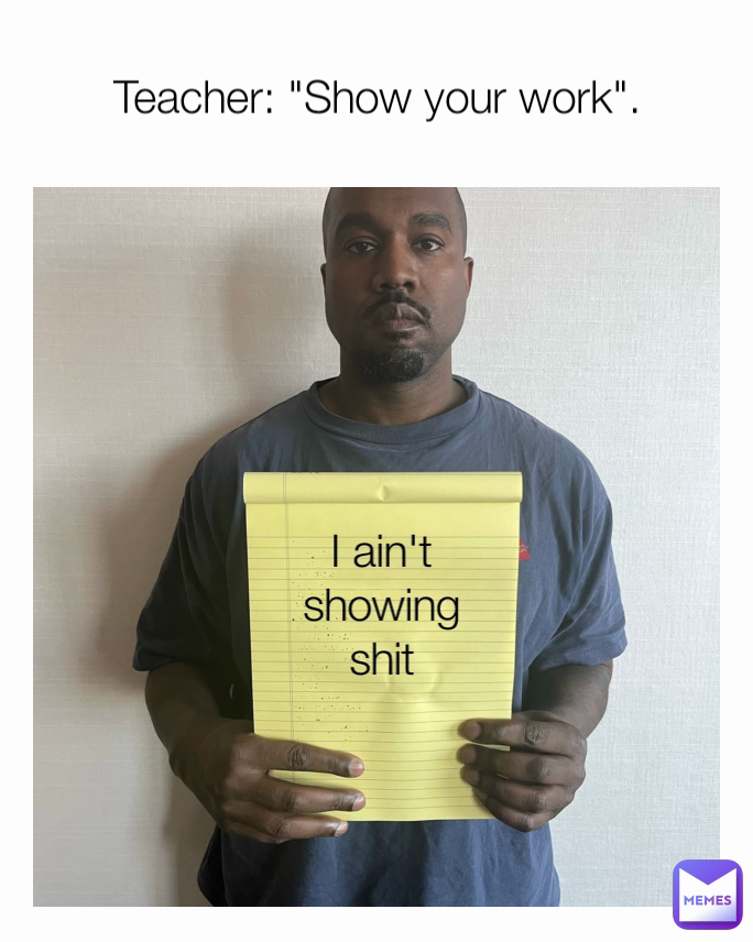 Teacher: "Show your work". I ain't showing shit