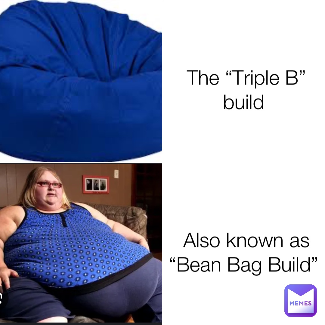 The “Triple B” build Also known as “Bean Bag Build”