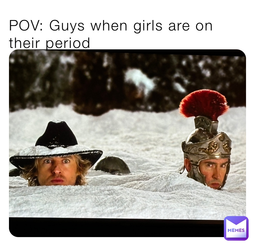 POV: Guys when girls are on their period