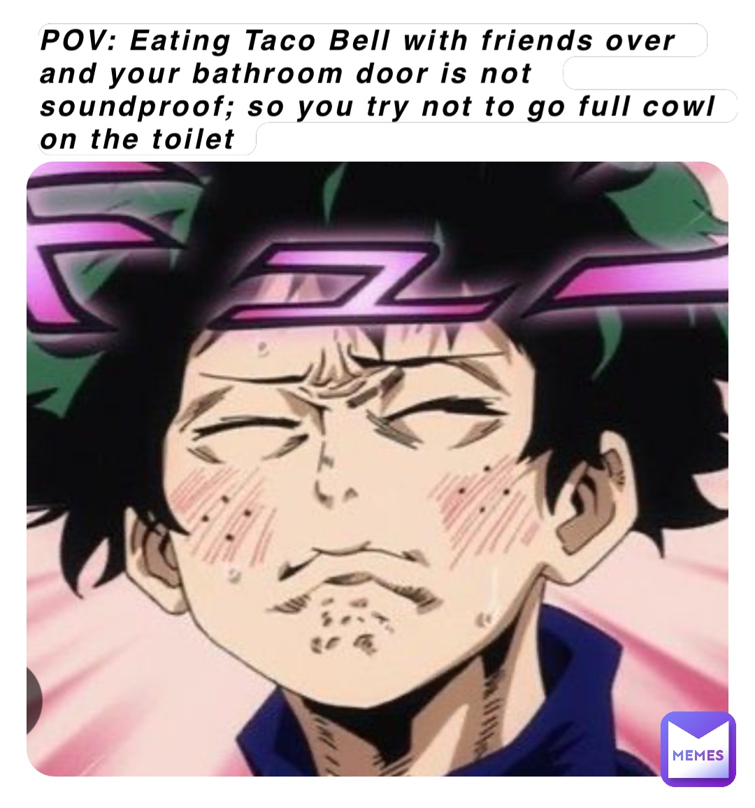 POV: Eating Taco Bell with friends over and your bathroom door is not soundproof; so you try not to go full cowl on the toilet