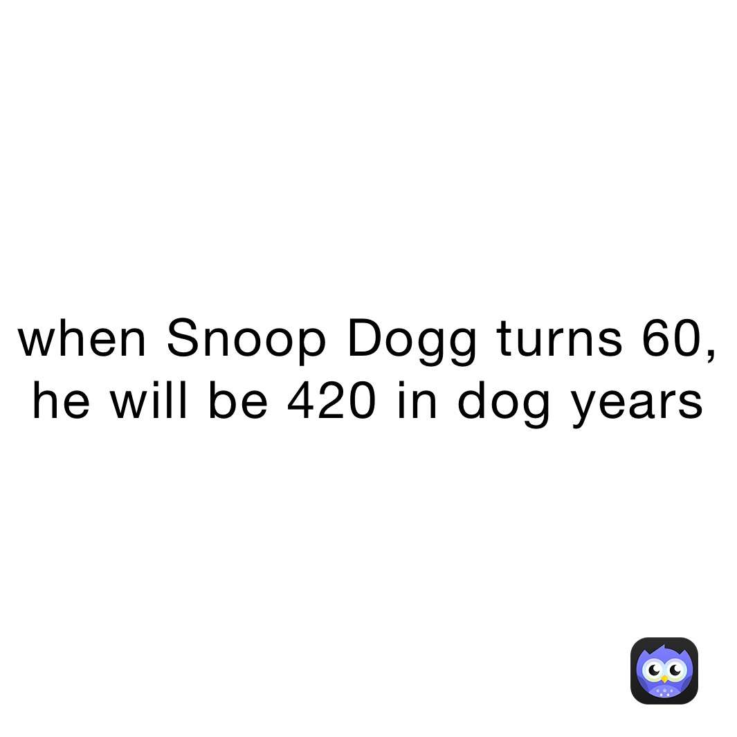 when Snoop Dogg turns 60, he will be 420 in dog years