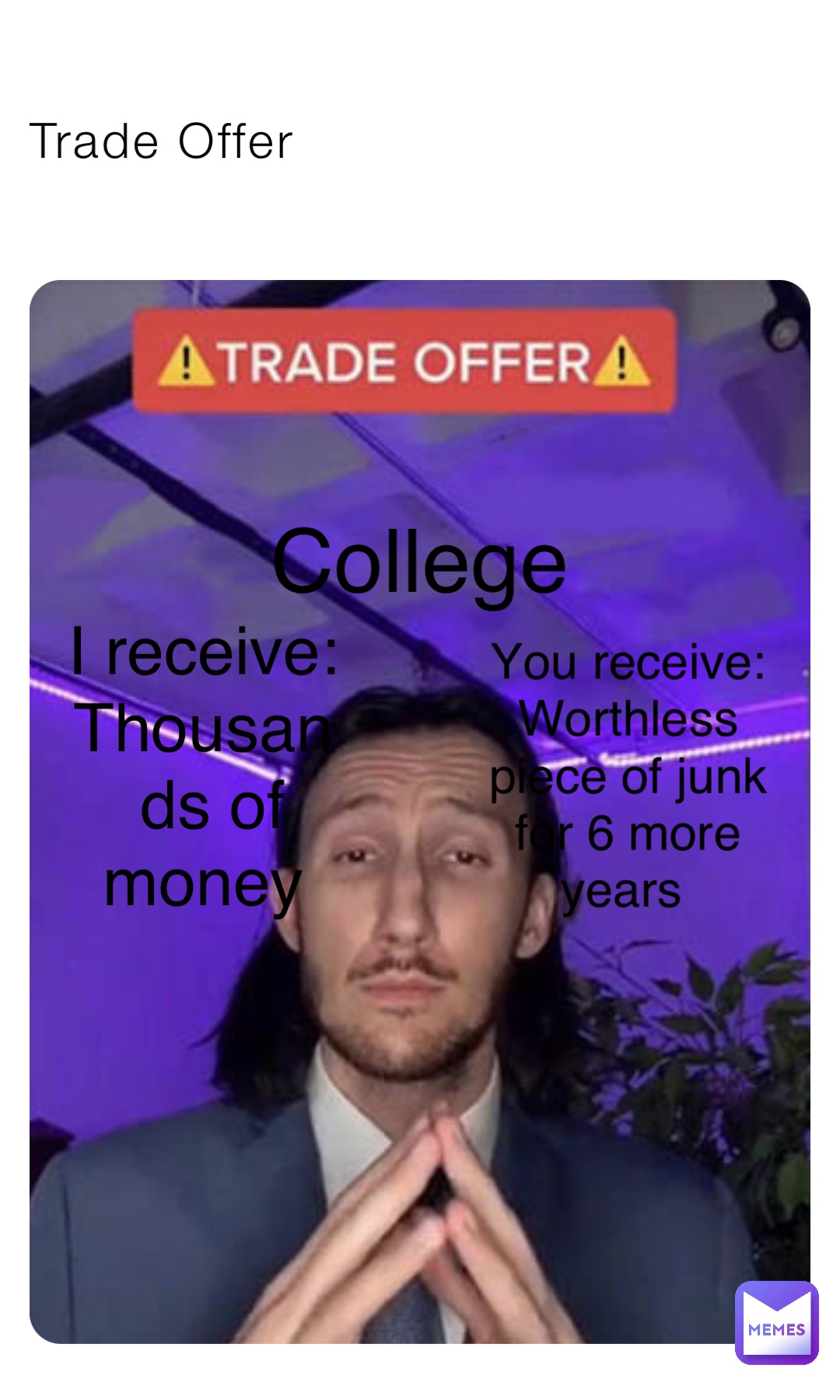 Trade Offer College I receive: 
Thousands of money You receive: Worthless piece of junk for 6 more years