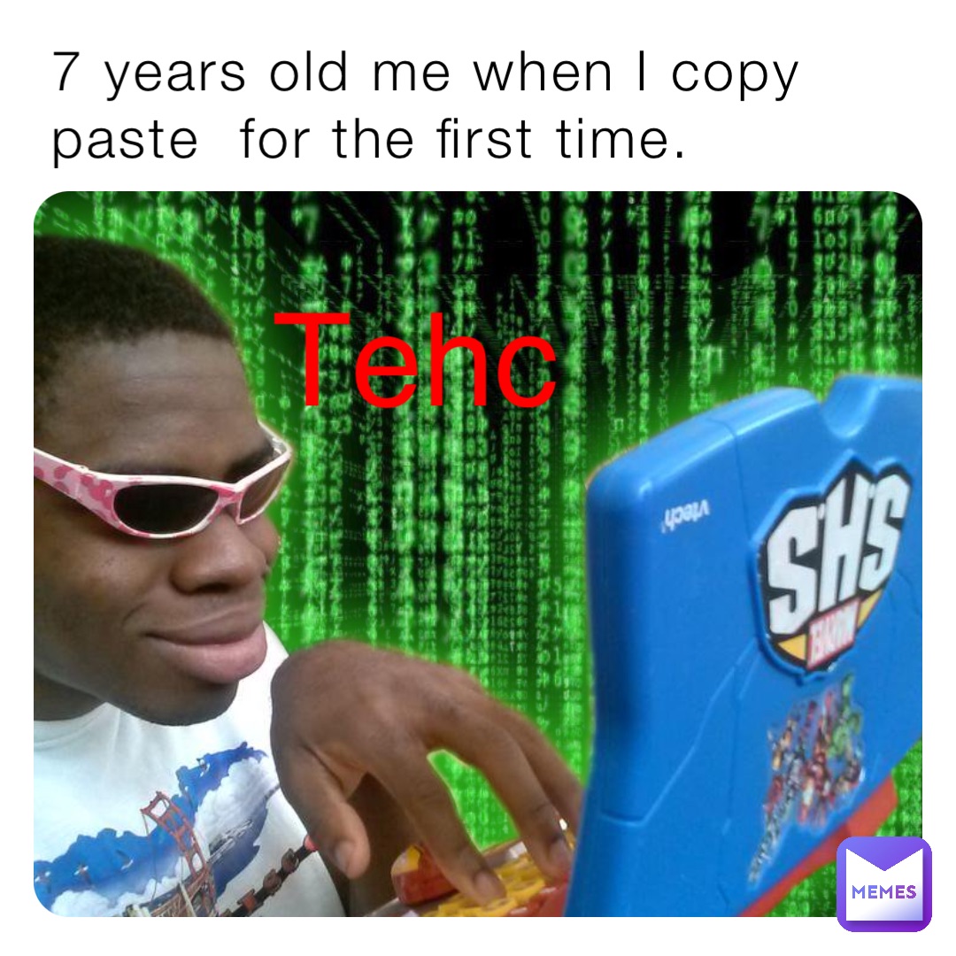 7 years old me when I copy paste  for the first time. Tehc