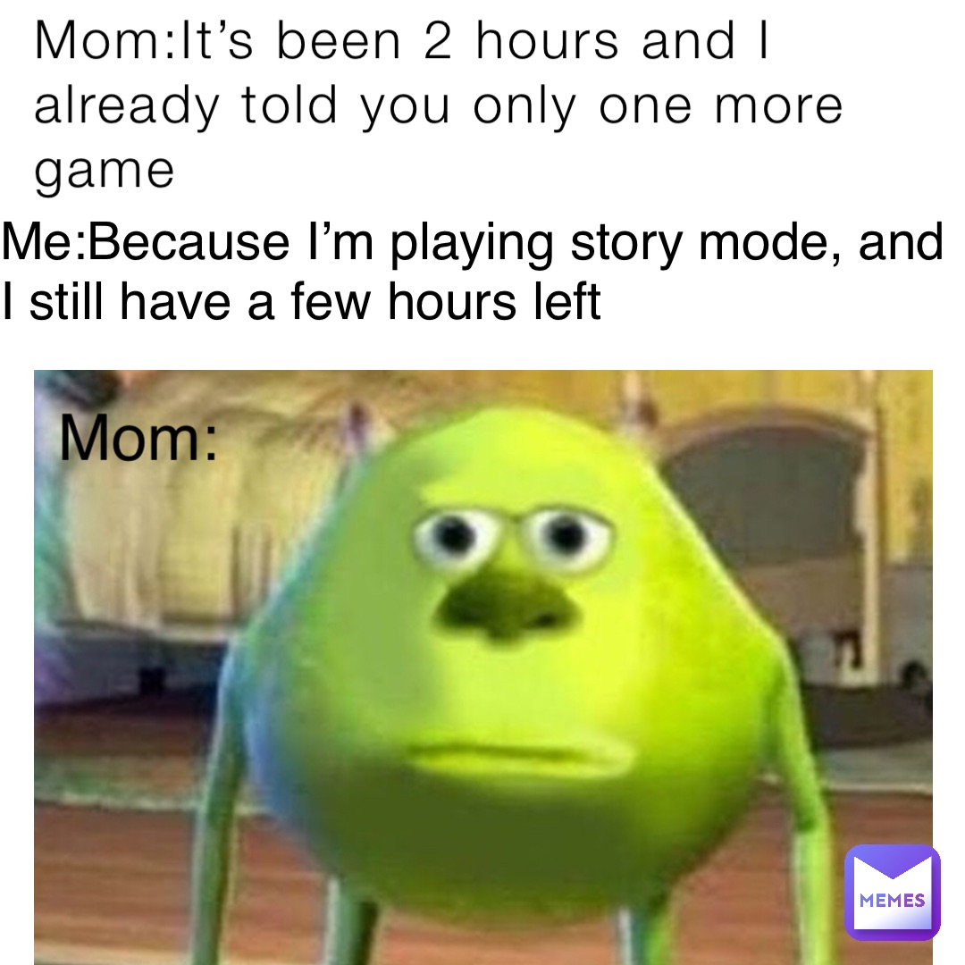 Mom:It’s been 2 hours and I already told you only one more game Me:Because I’m playing story mode, and I still have a few hours left Mom: