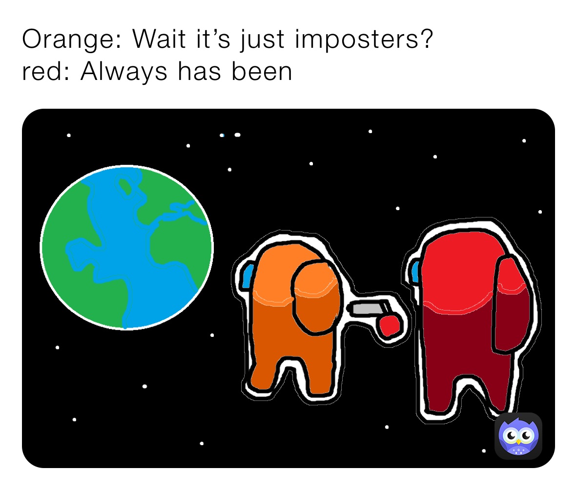 Orange: Wait it’s just imposters?
red: Always has been