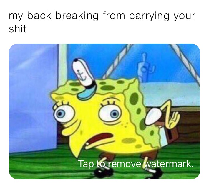 my back breaking from carrying your shit