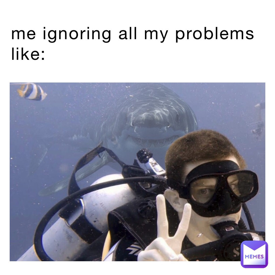 me ignoring all my problems like:
