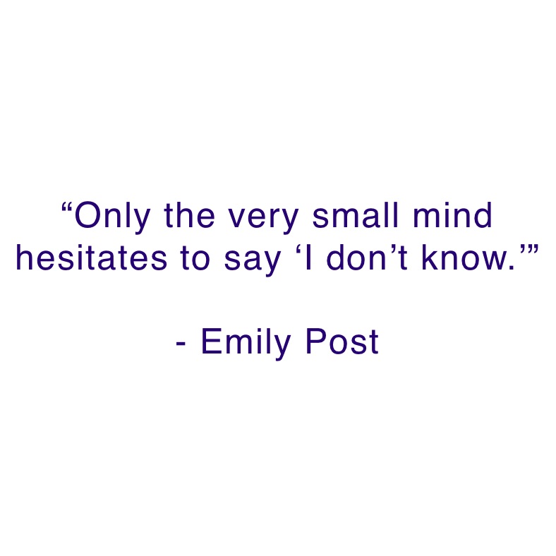 “Only the very small mind hesitates to say ‘I don’t know.’”

- Emily Post 