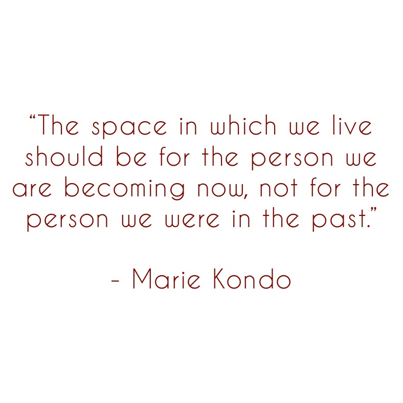 “The space in which we live should be for the person we are becoming now, not for the person we were in the past.” 

- Marie Kondo