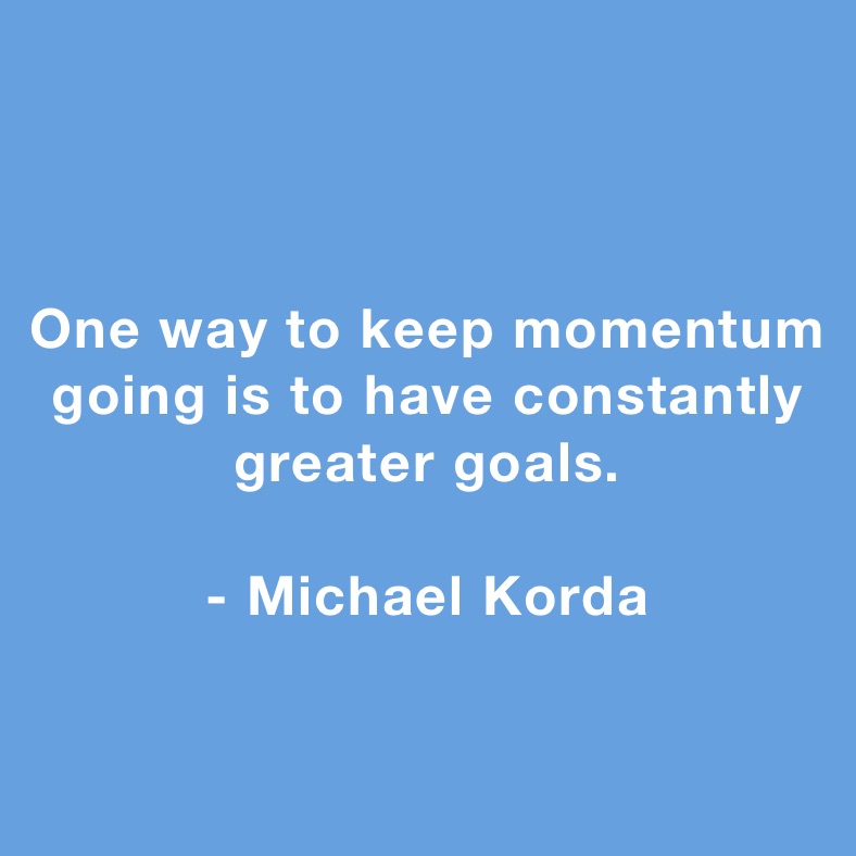 
One way to keep momentum going is to have constantly greater goals.

- Michael Korda