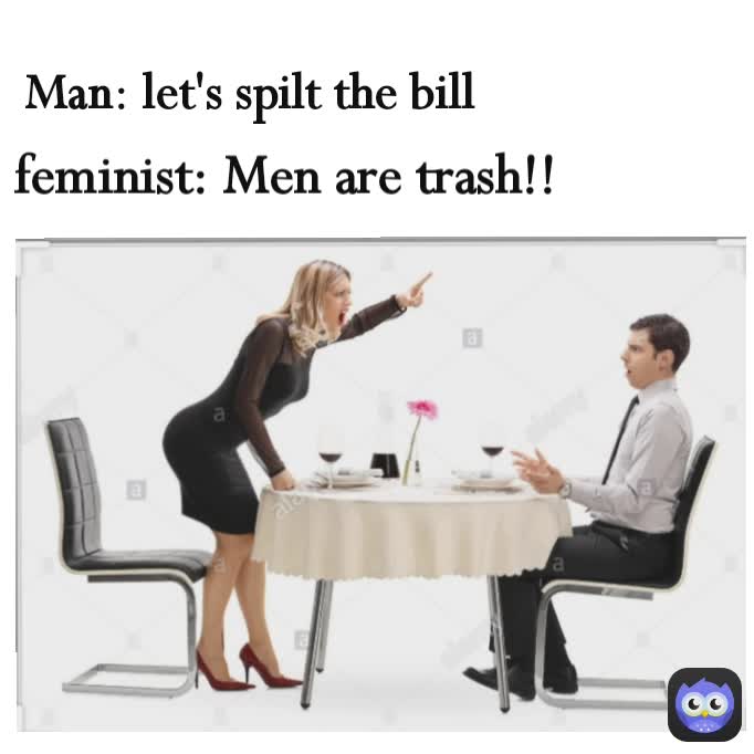 feminist: Men are trash!! Man: let's spilt the bill
