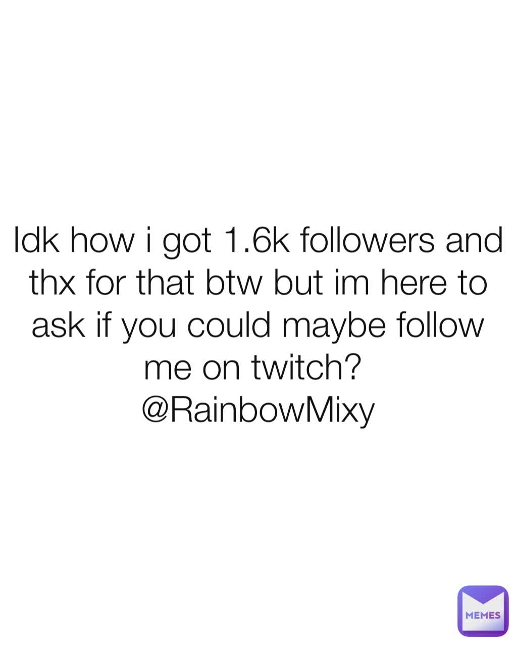 Idk how i got 1.6k followers and thx for that btw but im here to ask if you could maybe follow me on twitch? 
@RainbowMixy