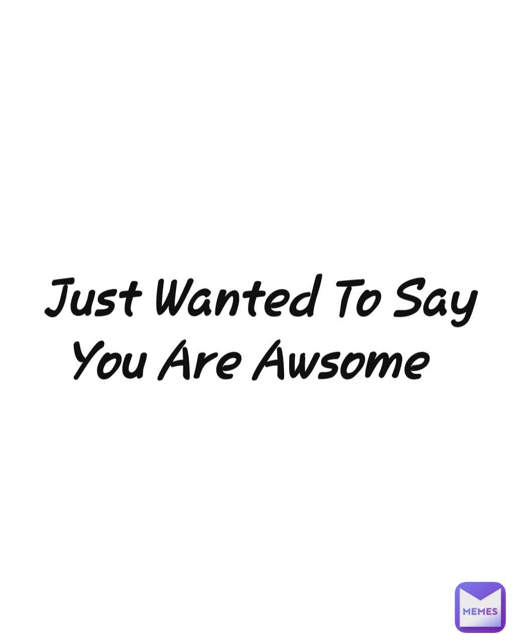 Just Wanted To Say You Are Awsome