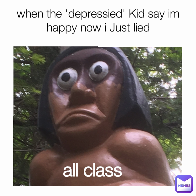 all class when the 'depressied' Kid say im happy now i Just lied