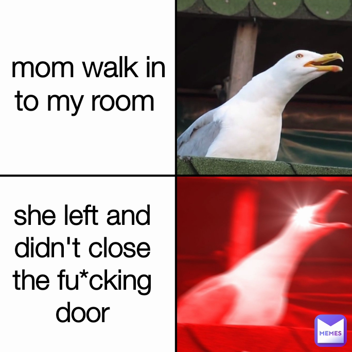 she left and didn't close the fu*cking door mom walk in to my room 