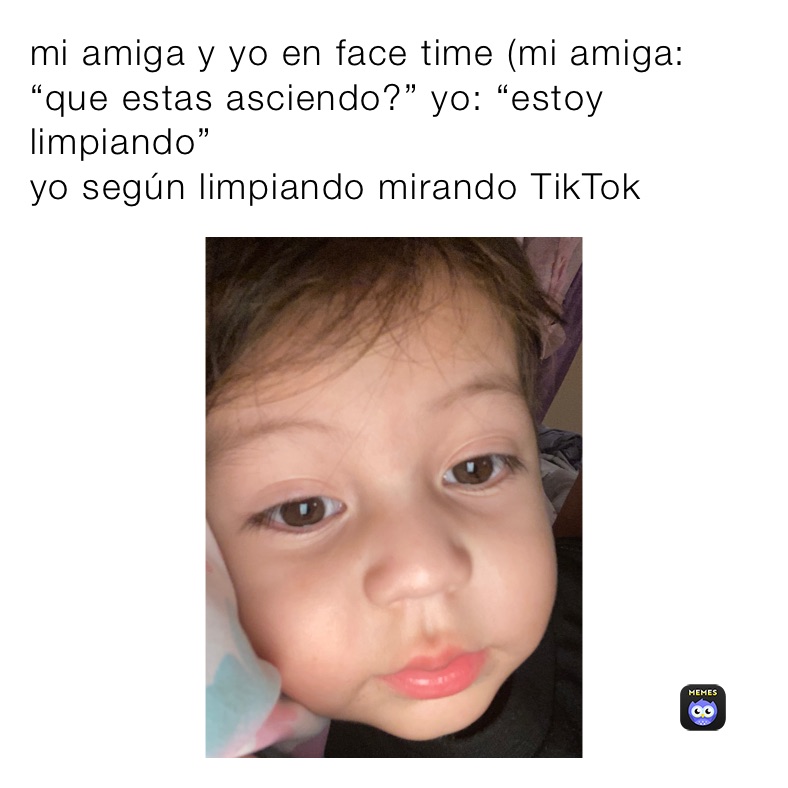 mi amiga y yo en face time (mi amiga: “que estas asciendo?” yo: “estoy limpiando”
yo según limpiando mirando TikTok