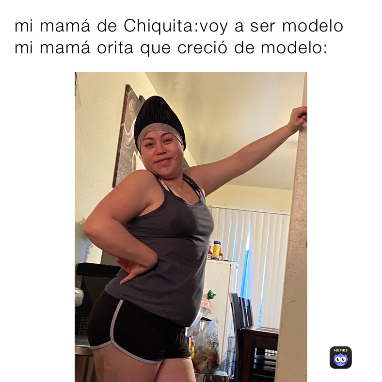 mi mamá de Chiquita￼:voy a ser modelo
mi mamá orita que creció de modelo: