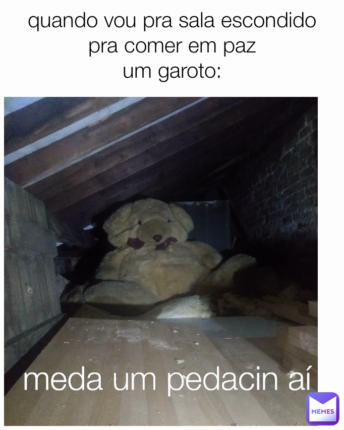 quando vou pra sala escondido pra comer em paz
um garoto: meda um pedacin aí 