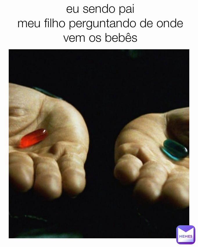 eu sendo pai
meu filho perguntando de onde vem os bebês
eu: 