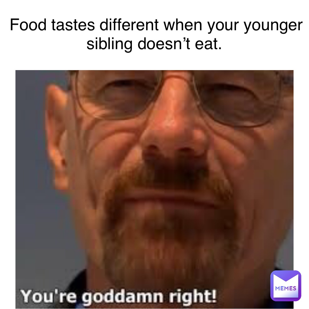 Food tastes different when your younger sibling doesn’t eat.