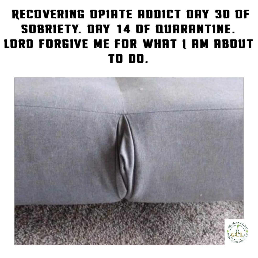 Recovering opiate addict day 30 of sobriety. Day 14 of quarantine.
Lord forgive me for what I am about 
to do.