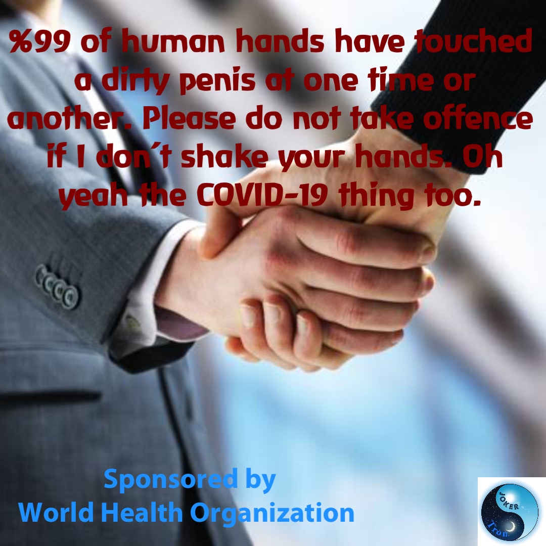 %99 of human hands have touched a dirty penis at one time or another. Please do not take offence if I don’t shake your hands. Oh yeah the COVID-19 thing too. Sponsored by 
World Health Organization