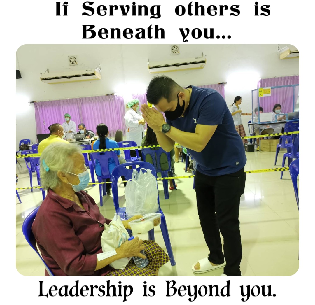 If Serving others is Beneath you… Leadership is Beyond you.