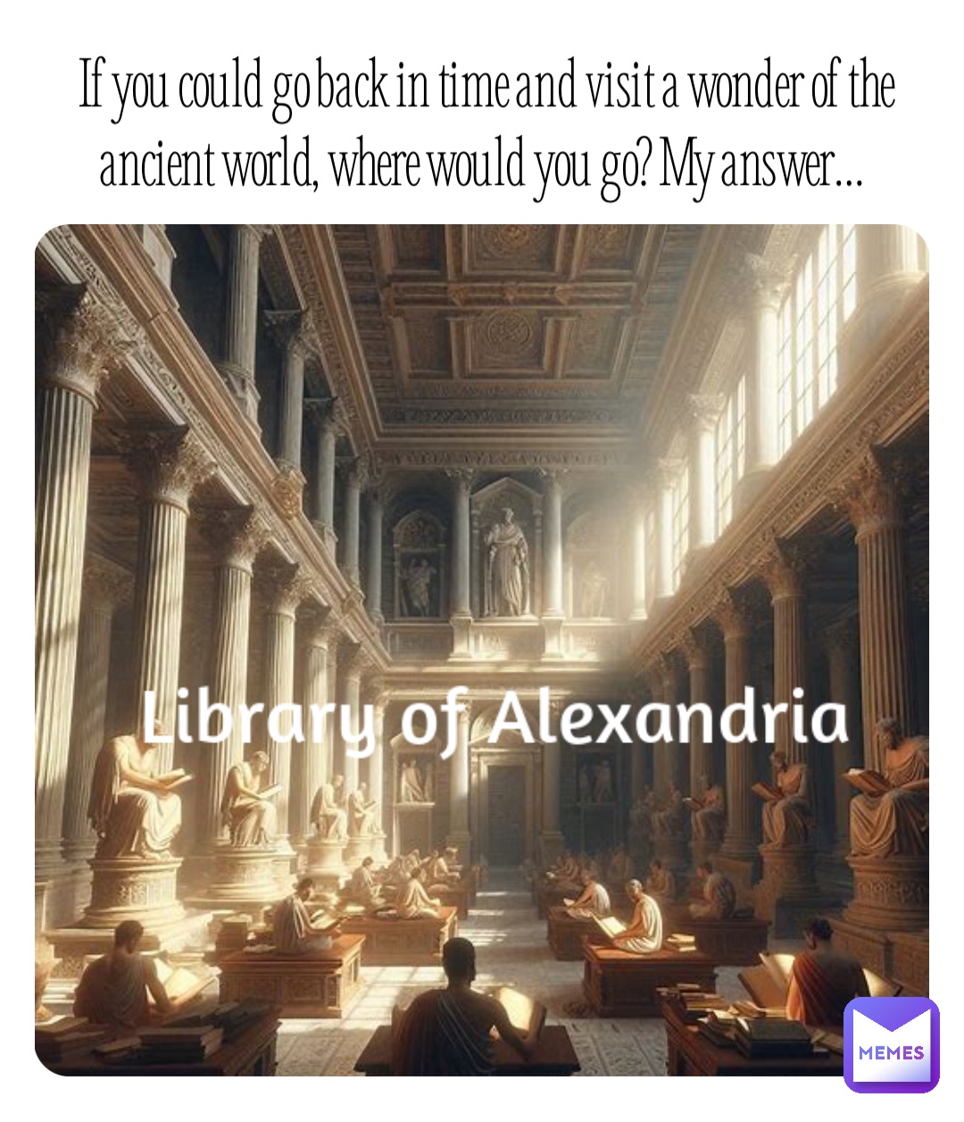 If you could go back in time and visit a wonder of the ancient world, where  would you go? My answer… | @exstinctionrob | Memes, image size:1080x1256