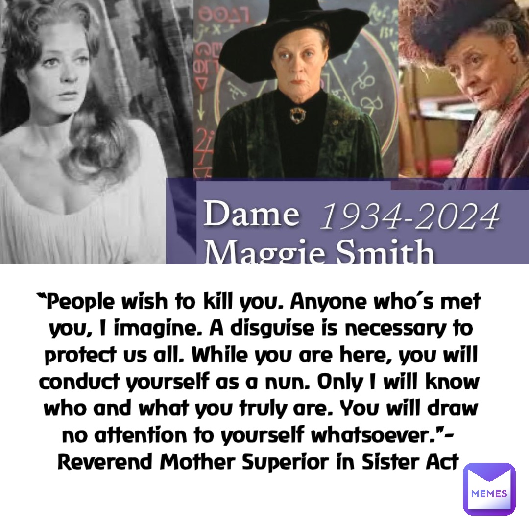 “People wish to kill you. Anyone who’s met you, I imagine. A disguise is necessary to protect us all. While you are here, you will conduct yourself as a nun. Only I will know who and what you truly are. You will draw no attention to yourself whatsoever."-Reverend Mother Superior in Sister Act