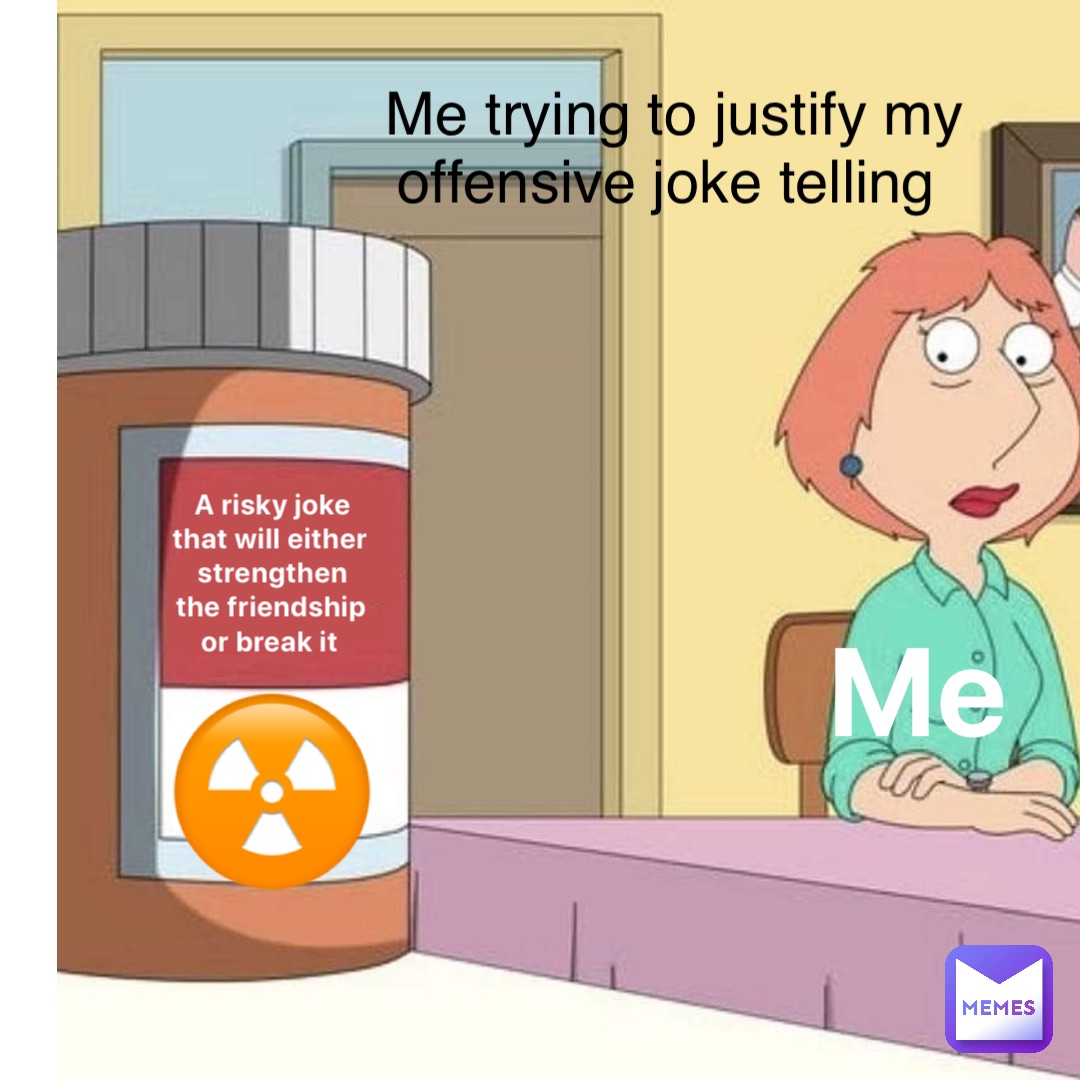 A risky joke that will either strengthen the friendship or break it Me ☢️ Me trying to justify my offensive joke telling