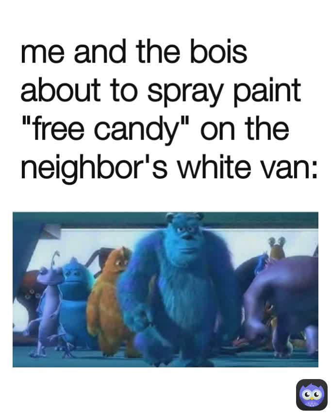 me and the bois about to spray paint "free candy" on the neighbor's white van: